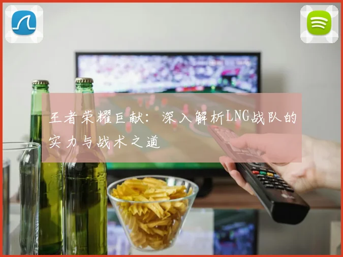 王者荣耀巨献：深入解析LNG战队的实力与战术之道