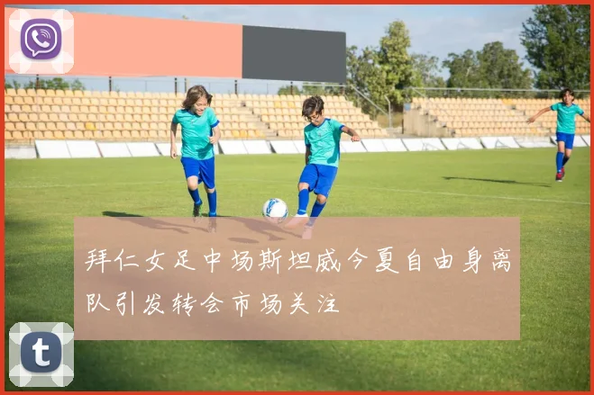 拜仁女足中场斯坦威今夏自由身离队引发转会市场关注