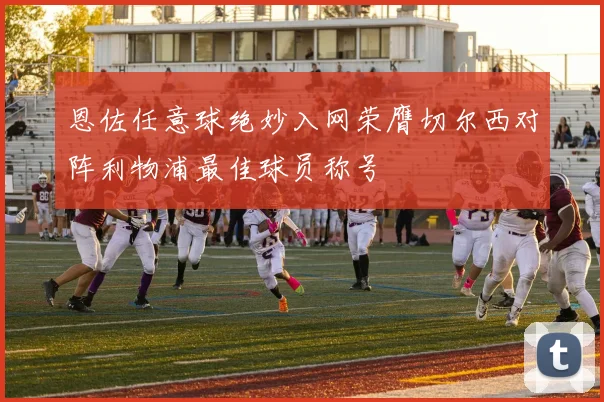 恩佐任意球绝妙入网荣膺切尔西对阵利物浦最佳球员称号