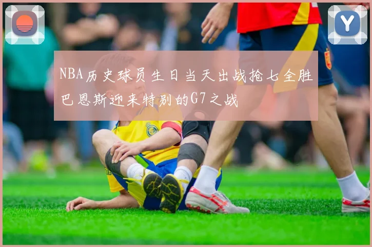 NBA历史球员生日当天出战抢七全胜巴恩斯迎来特别的G7之战