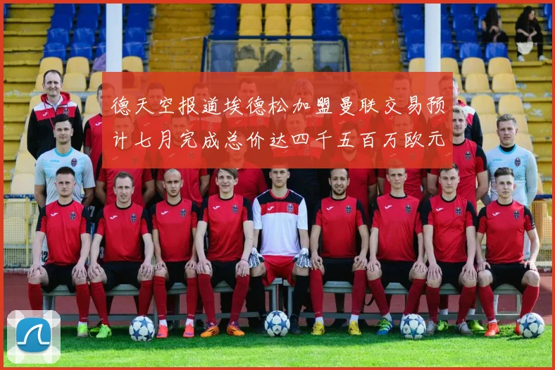 德天空报道埃德松加盟曼联交易预计七月完成总价达四千五百万欧元
