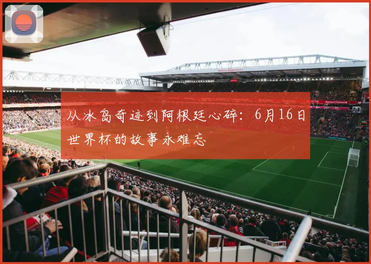 从冰岛奇迹到阿根廷心碎：6月16日世界杯的故事永难忘