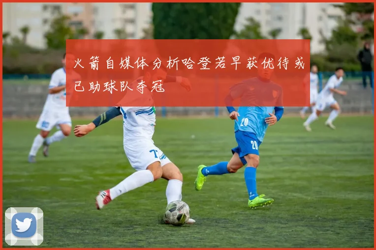 火箭自媒体分析哈登若早获优待或已助球队夺冠